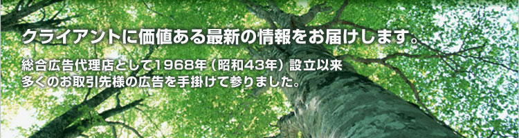 クライアントに価値ある最新の情報をお届けします。総合広告代理店として1968年（昭和43年）設立以来、多くのお取引先様の広告を手掛けて参りました。